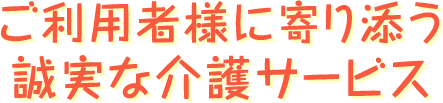 ご利用者様に寄り添う誠実な介護サービス