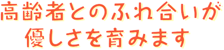 高齢者とのふれ合いが優しさを育みます