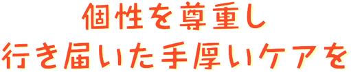 個性を尊重し行き届いた手厚いケアを