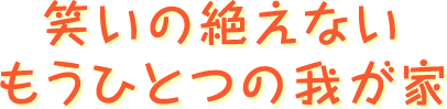 笑いの絶えないもうひとつの我が家